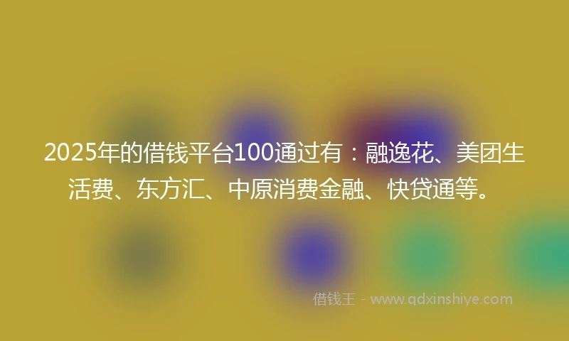 2025年的借钱平台100通过有：融逸花、美团生活费、东方汇、中原消费金融、快贷通等。