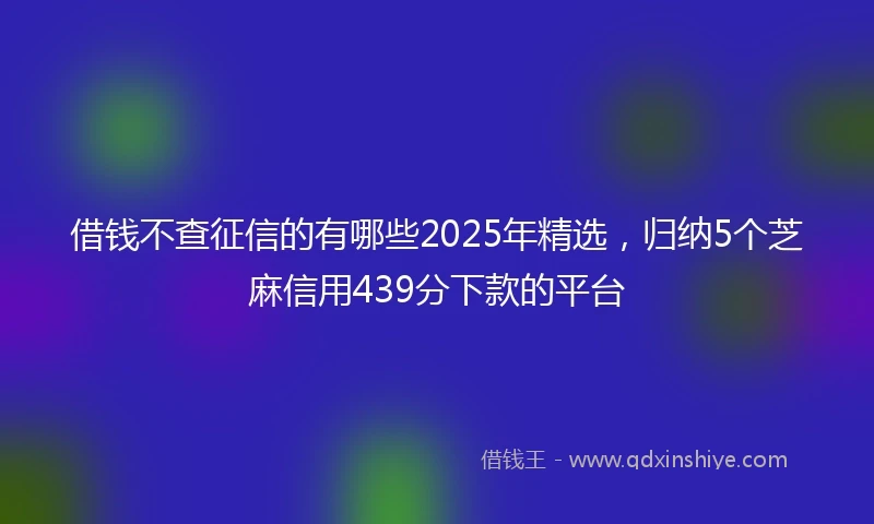 借钱不查征信的有哪些2025年精选，归纳5个芝麻信用439分下款的平台