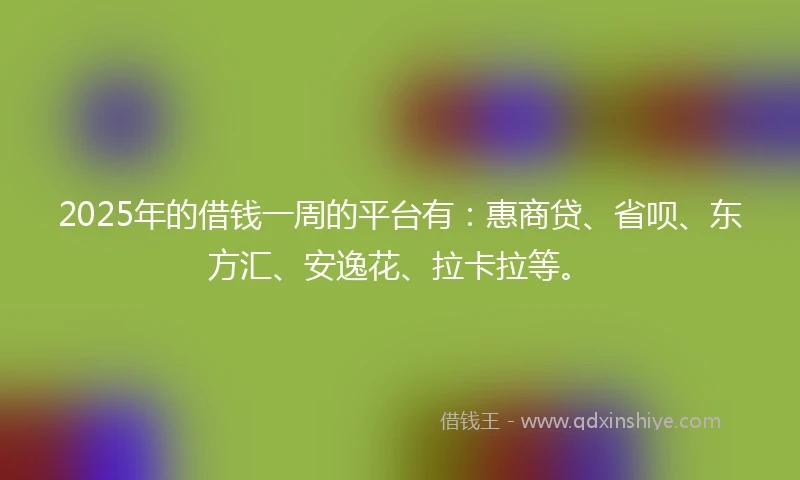 2025年的借钱一周的平台有：惠商贷、省呗、东方汇、安逸花、拉卡拉等。
