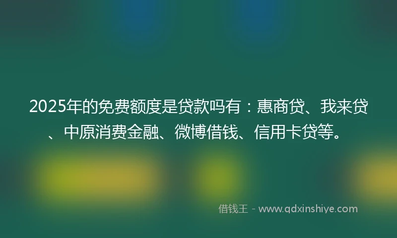 2025年的免费额度是贷款吗有：惠商贷、我来贷、中原消费金融、微博借钱、信用卡贷等。