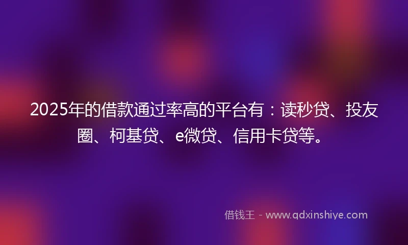 2025年的借款通过率高的平台有：读秒贷、投友圈、柯基贷、e微贷、信用卡贷等。