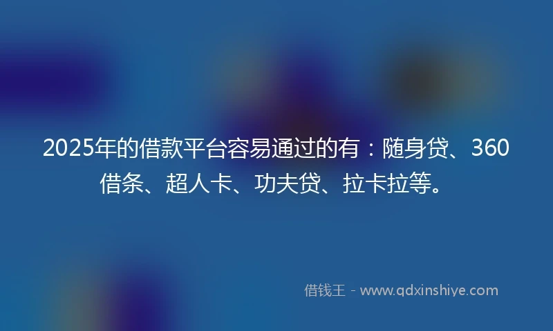 2025年的借款平台容易通过的有：随身贷、360借条、超人卡、功夫贷、拉卡拉等。