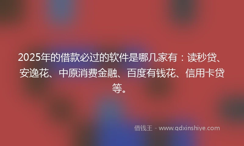 2025年的借款必过的软件是哪几家有：读秒贷、安逸花、中原消费金融、百度有钱花、信用卡贷等。