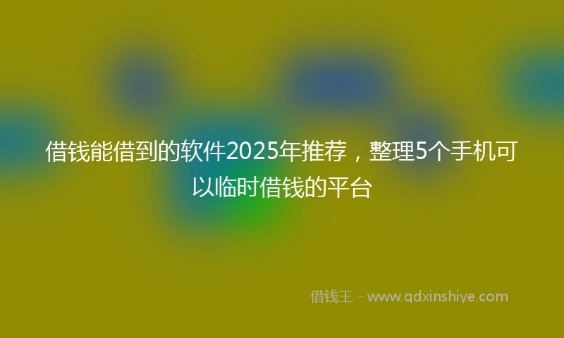 借钱能借到的软件2025年推荐，整理5个手机可以临时借钱的平台