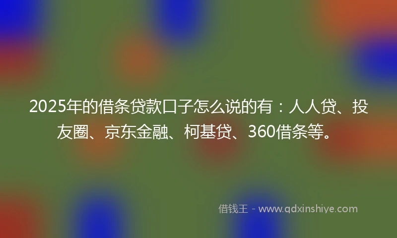 2025年的借条贷款口子怎么说的有：人人贷、投友圈、京东金融、柯基贷、360借条等。