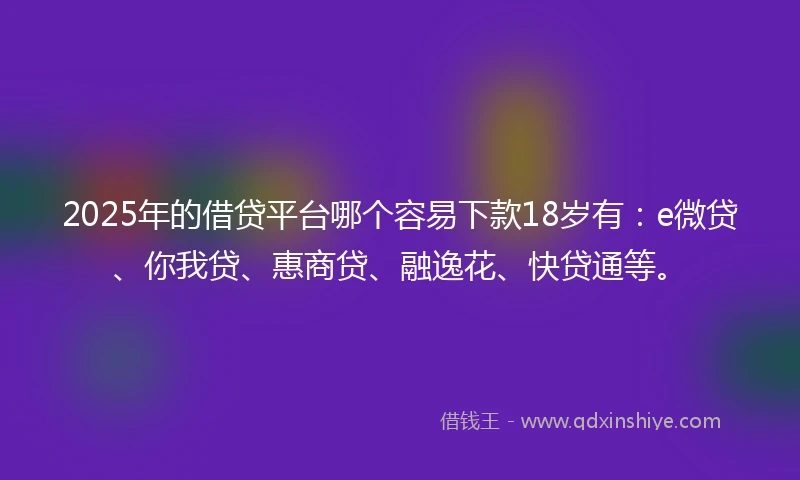 2025年的借贷平台哪个容易下款18岁有：e微贷、你我贷、惠商贷、融逸花、快贷通等。