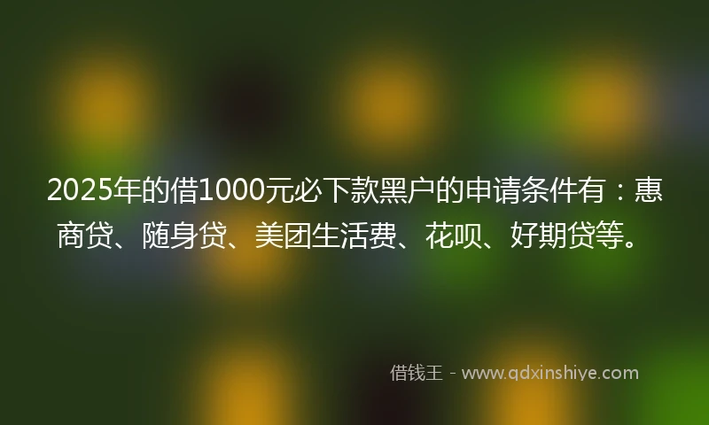 2025年的借1000元必下款黑户的申请条件有:惠商贷、随身贷、美团生活费、花呗、好期贷等。