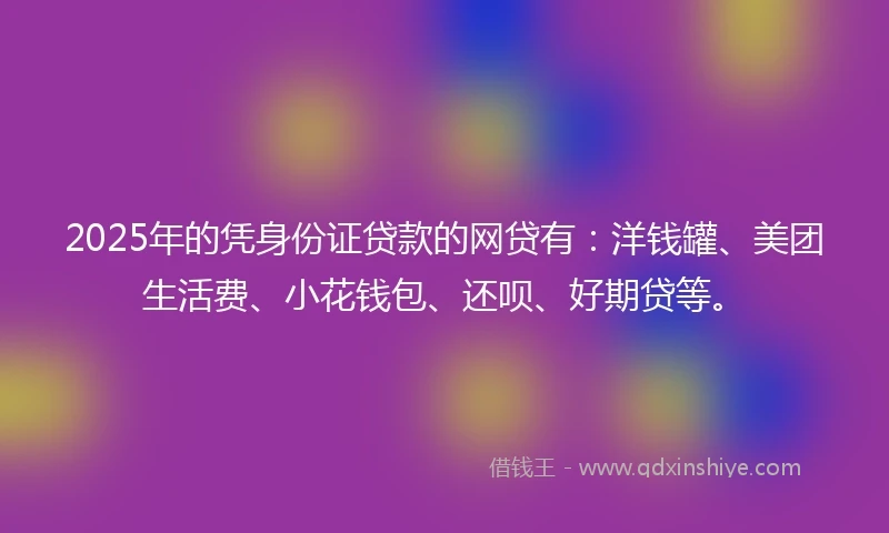 2025年的凭身份证贷款的网贷有：洋钱罐、美团生活费、小花钱包、还呗、好期贷等。