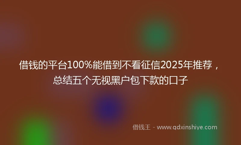 借钱的平台100%能借到不看征信2025年推荐，总结五个无视黑户包下款的口子