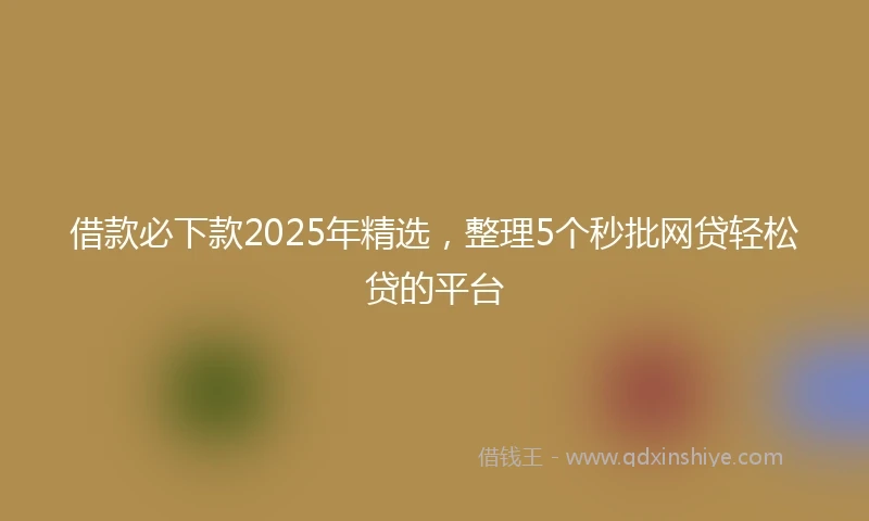 借款必下款2025年精选，整理5个秒批网贷轻松贷的平台