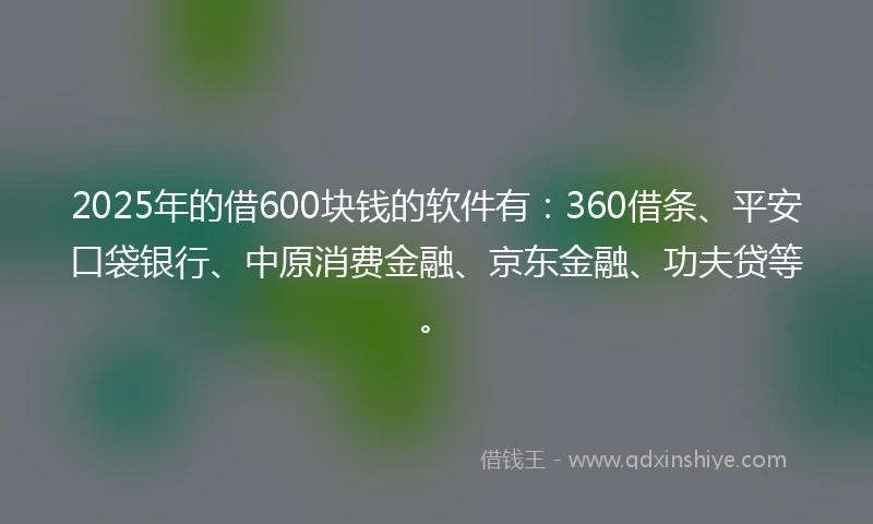 2025年的借600块钱的软件有：360借条、平安口袋银行、中原消费金融、京东金融、功夫贷等。