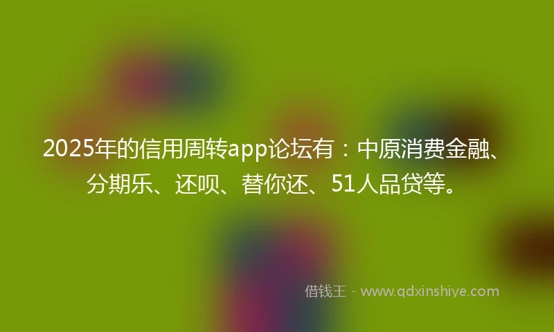 2025年的信用周转app论坛有：中原消费金融、分期乐、还呗、替你还、51人品贷等。