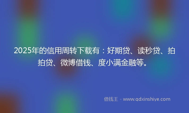 2025年的信用周转下载有：好期贷、读秒贷、拍拍贷、微博借钱、度小满金融等。