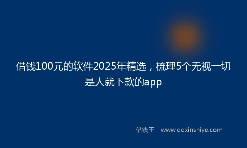 借钱100元的软件2025年精选，梳理5个无视一切是人就下款的app