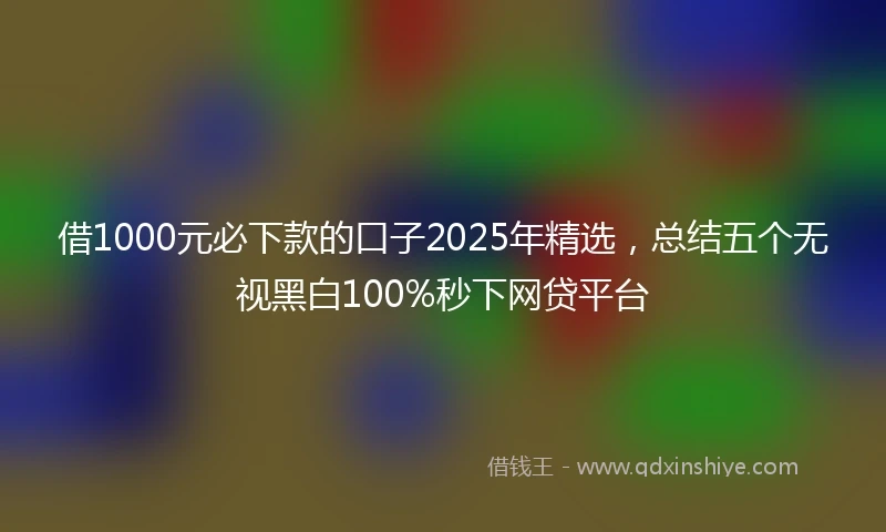 借1000元必下款的口子2025年精选,总结五个无视黑白100%秒下网贷平台