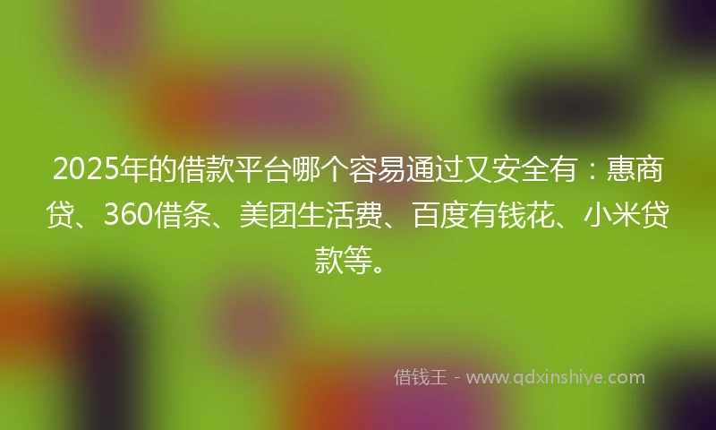 2025年的借款平台哪个容易通过又安全有：惠商贷、360借条、美团生活费、百度有钱花、小米贷款等。