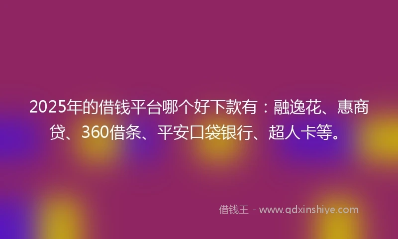 2025年的借钱平台哪个好下款有：融逸花、惠商贷、360借条、平安口袋银行、超人卡等。