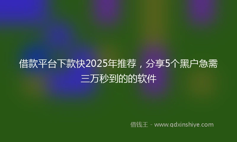 借款平台下款快2025年推荐，分享5个黑户急需三万秒到的的软件