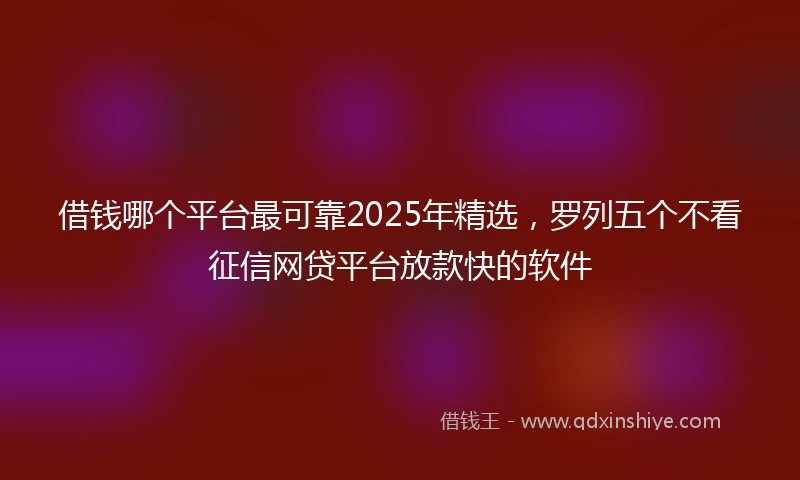 借钱哪个平台最可靠2025年精选，罗列五个不看征信网贷平台放款快的软件