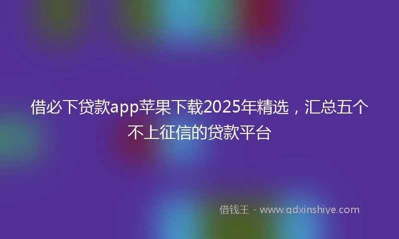 借必下贷款app苹果下载2025年精选，汇总五个不上征信的贷款平台