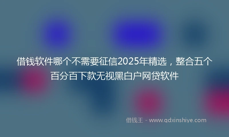 借钱软件哪个不需要征信2025年精选，整合五个百分百下款无视黑白户网贷软件