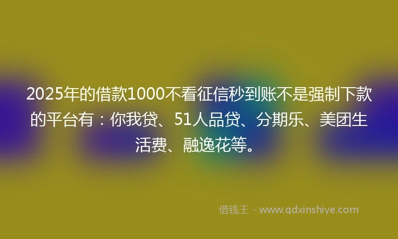 2025年的借款1000不看征信秒到账不是强制下款的平台有：你我贷、51人品贷、分期乐、美团生活费、融逸花等。