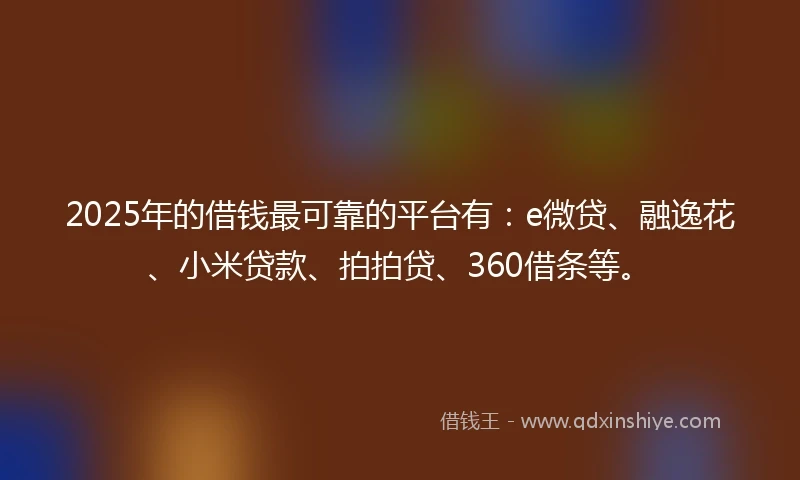 2025年的借钱最可靠的平台有：e微贷、融逸花、小米贷款、拍拍贷、360借条等。