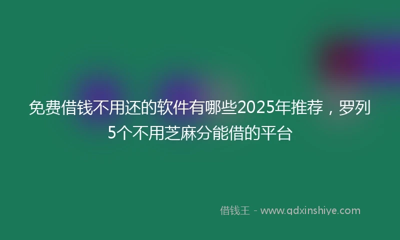 免费借钱不用还的软件有哪些2025年推荐，罗列5个不用芝麻分能借的平台