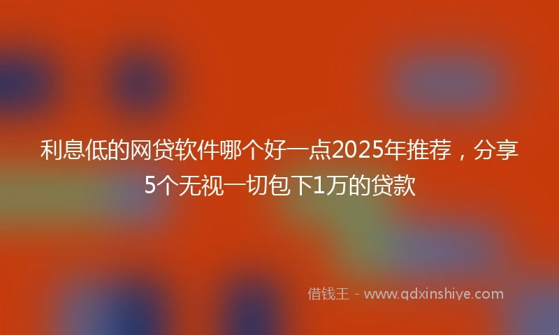 利息低的网贷软件哪个好一点2025年推荐，分享5个无视一切包下1万的贷款