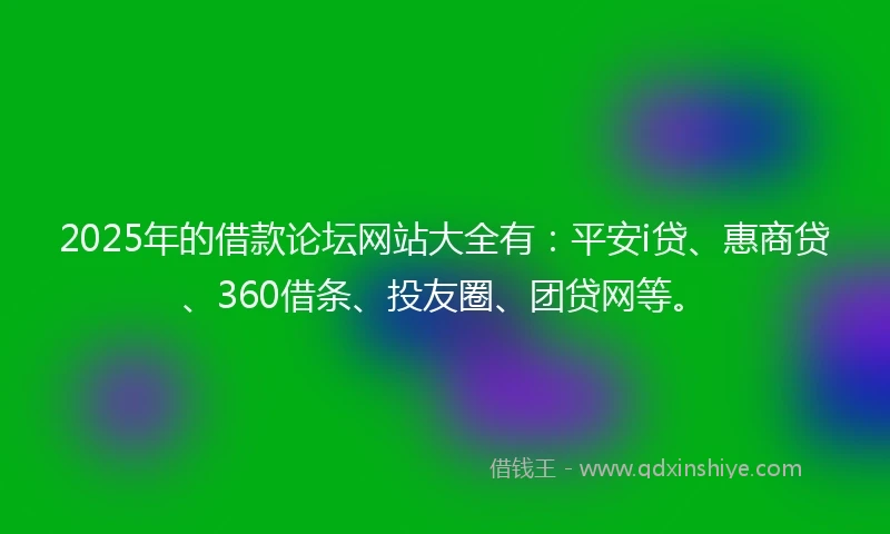 2025年的借款论坛网站大全有：平安i贷、惠商贷、360借条、投友圈、团贷网等。