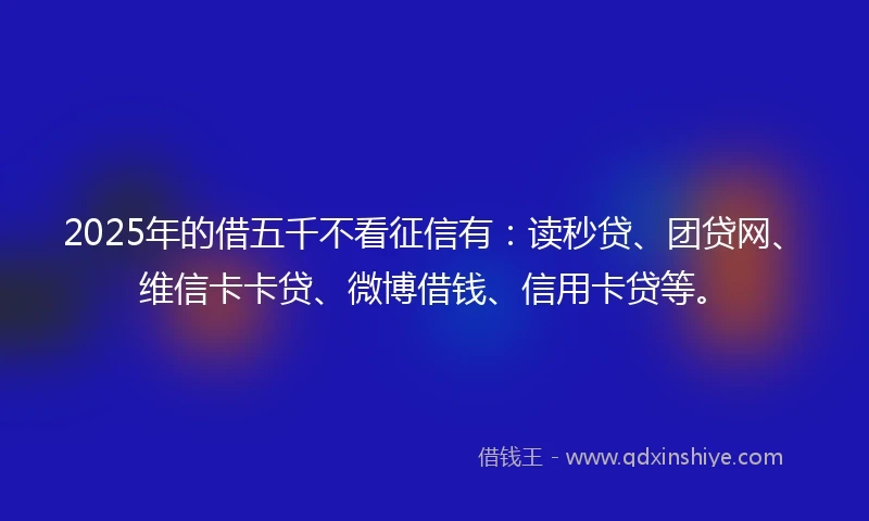 2025年的借五千不看征信有：读秒贷、团贷网、维信卡卡贷、微博借钱、信用卡贷等。