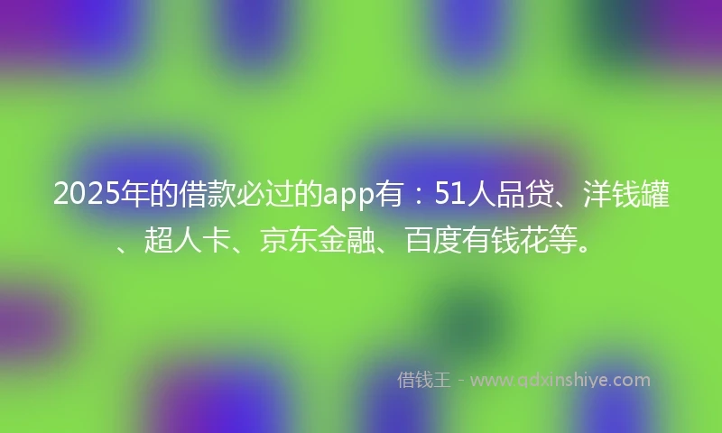 2025年的借款必过的app有：51人品贷、洋钱罐、超人卡、京东金融、百度有钱花等。