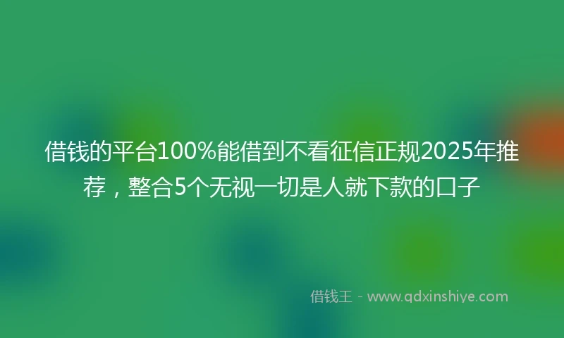 借钱的平台100%能借到不看征信正规2025年推荐，整合5个无视一切是人就下款的口子