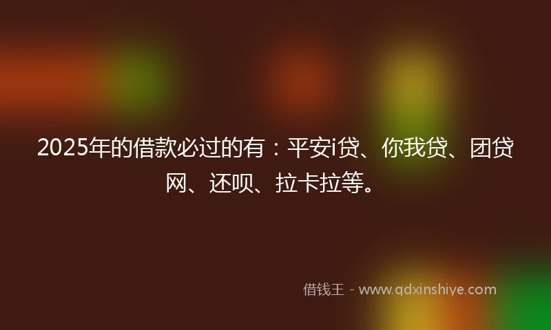 2025年的借款必过的有：平安i贷、你我贷、团贷网、还呗、拉卡拉等。