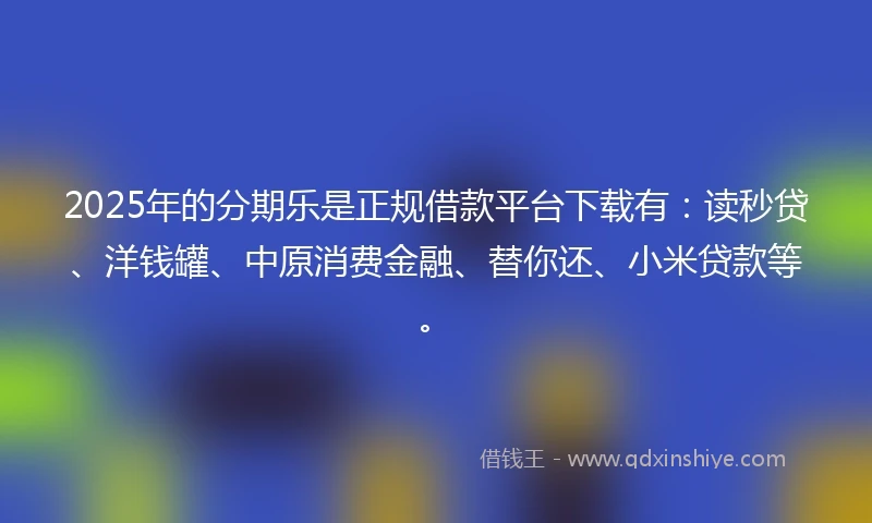 2025年的分期乐是正规借款平台下载有：读秒贷、洋钱罐、中原消费金融、替你还、小米贷款等。