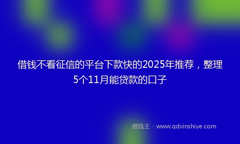 借钱不看征信的平台下款快的2025年推荐，整理5个11月能贷款的口子