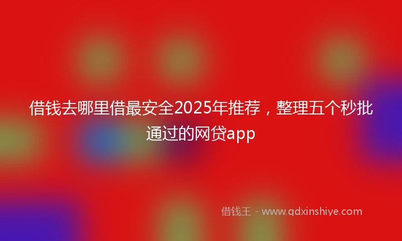 借钱去哪里借最安全2025年推荐，整理五个秒批通过的网贷app