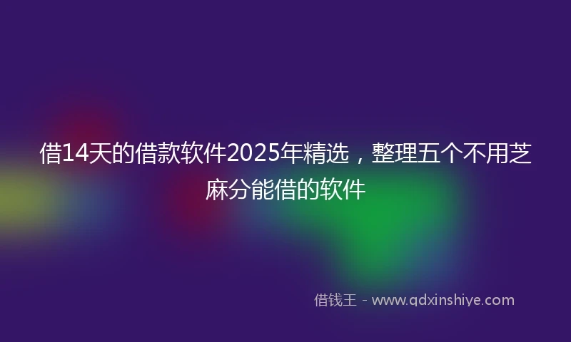 借14天的借款软件2025年精选，整理五个不用芝麻分能借的软件