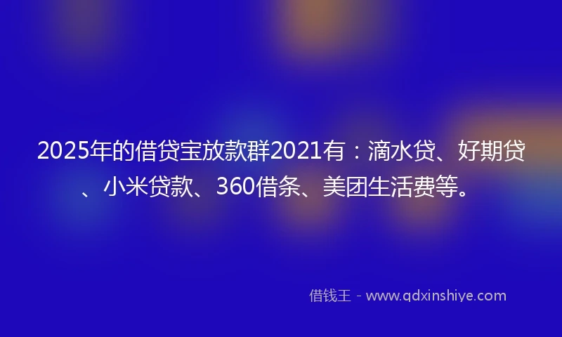 2025年的借贷宝放款群2021有：滴水贷、好期贷、小米贷款、360借条、美团生活费等。