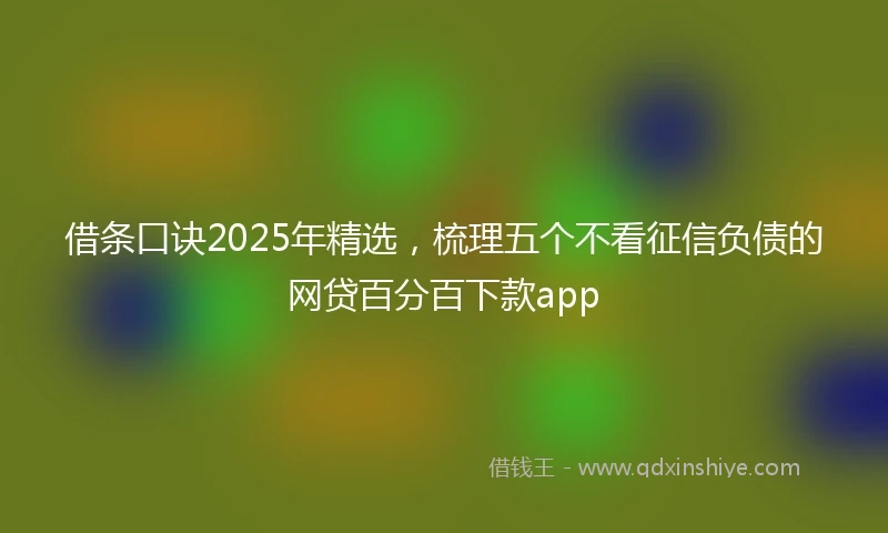借条口诀2025年精选，梳理五个不看征信负债的网贷百分百下款app