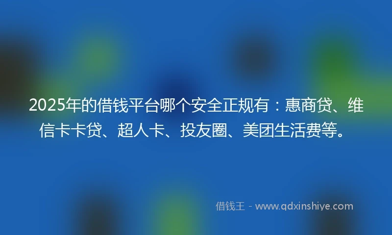 2025年的借钱平台哪个安全正规有：惠商贷、维信卡卡贷、超人卡、投友圈、美团生活费等。