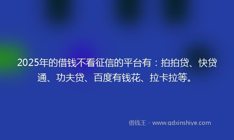 2025年的借钱不看征信的平台有：拍拍贷、快贷通、功夫贷、百度有钱花、拉卡拉等。