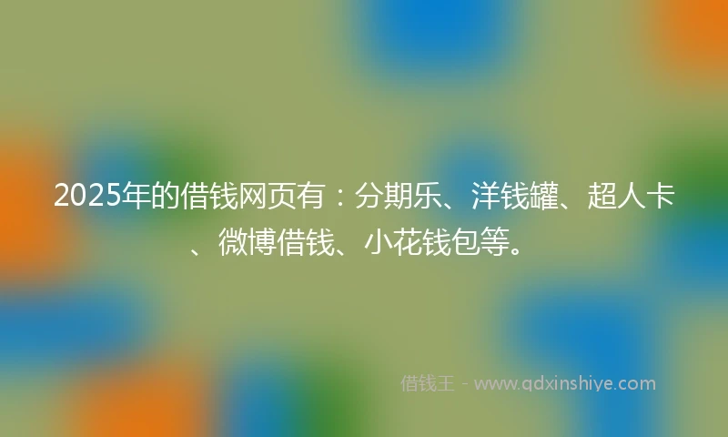 2025年的借钱网页有：分期乐、洋钱罐、超人卡、微博借钱、小花钱包等。