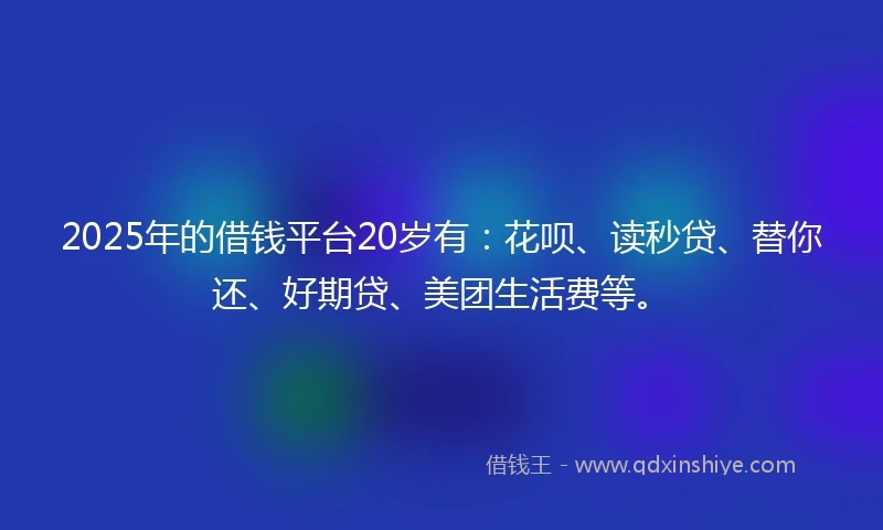 2025年的借钱平台20岁有：花呗、读秒贷、替你还、好期贷、美团生活费等。