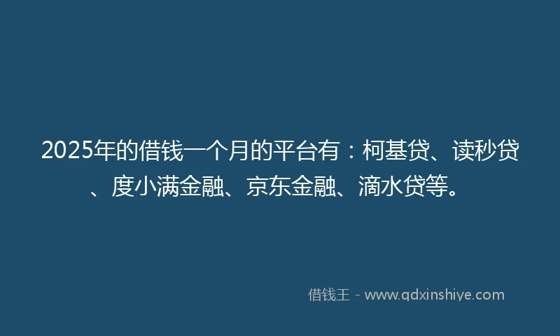 2025年的借钱一个月的平台有：柯基贷、读秒贷、度小满金融、京东金融、滴水贷等。