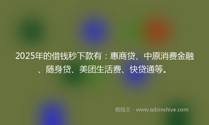 2025年的借钱秒下款有：惠商贷、中原消费金融、随身贷、美团生活费、快贷通等。