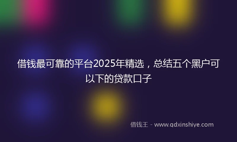 借钱最可靠的平台2025年精选，总结五个黑户可以下的贷款口子