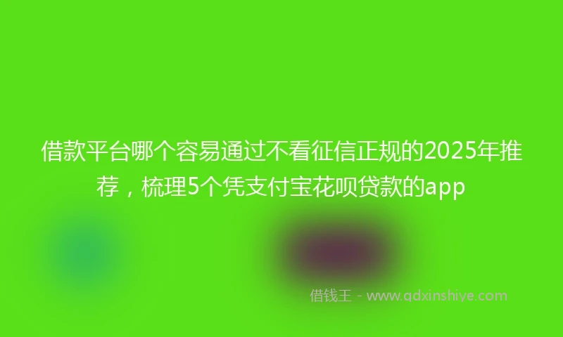借款平台哪个容易通过不看征信正规的2025年推荐，梳理5个凭支付宝花呗贷款的app