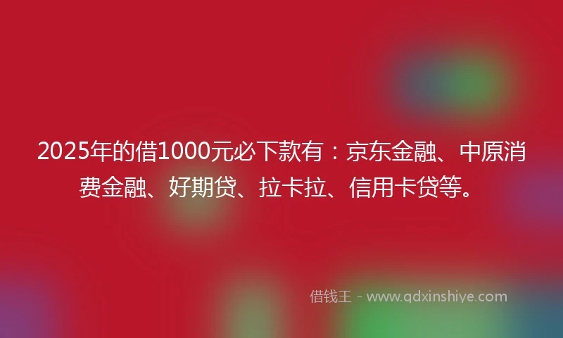 2025年的借1000元必下款有：京东金融、中原消费金融、好期贷、拉卡拉、信用卡贷等。