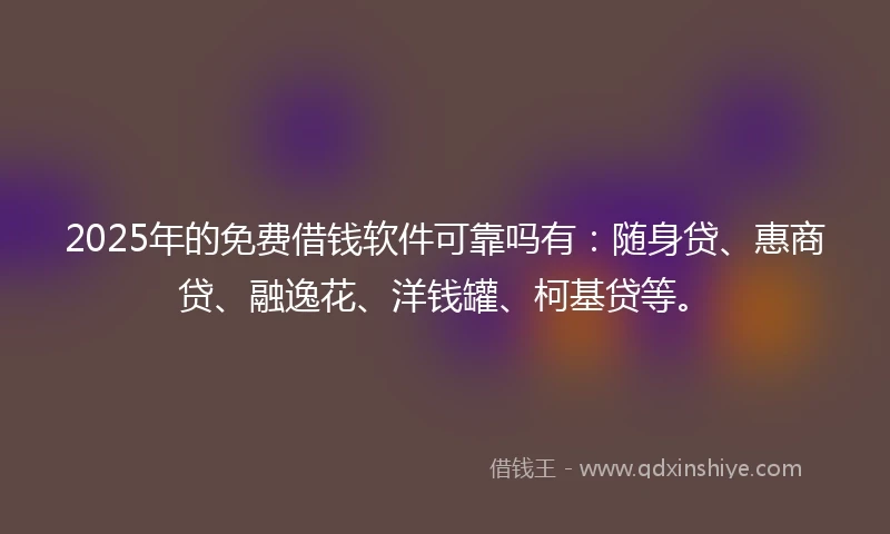 2025年的免费借钱软件可靠吗有：随身贷、惠商贷、融逸花、洋钱罐、柯基贷等。
